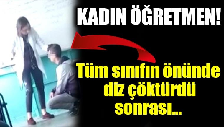 Kadın öğretmen öğrenciyi diz çöktürdü defalarca tokat attı