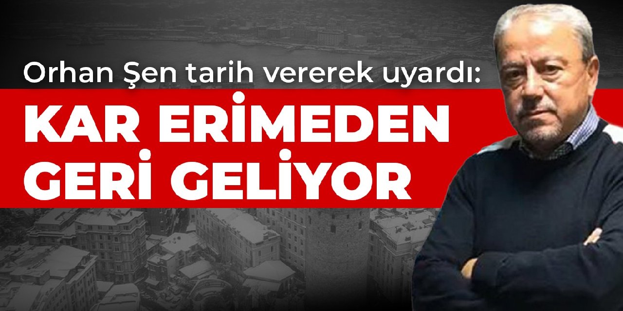 Orhan Şen tarih vererek uyardı: Kar erimeden geri geliyor