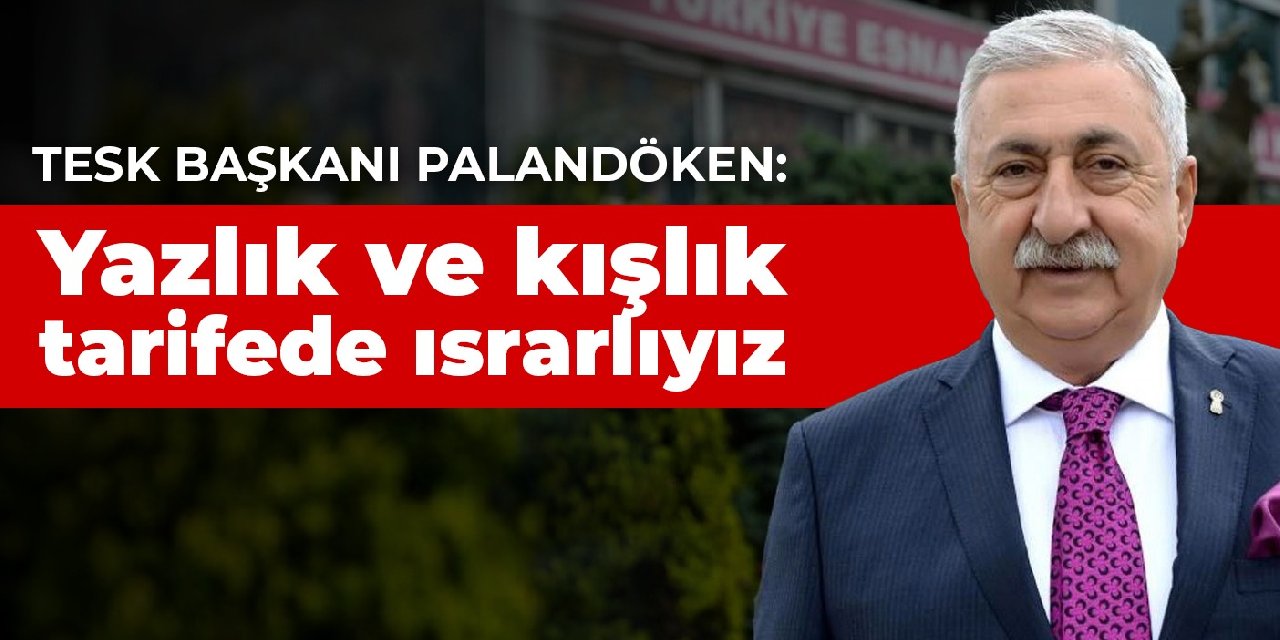 TESK Başkanı Palandöken: Yazlık ve kışlık tarifede ısrarlıyız