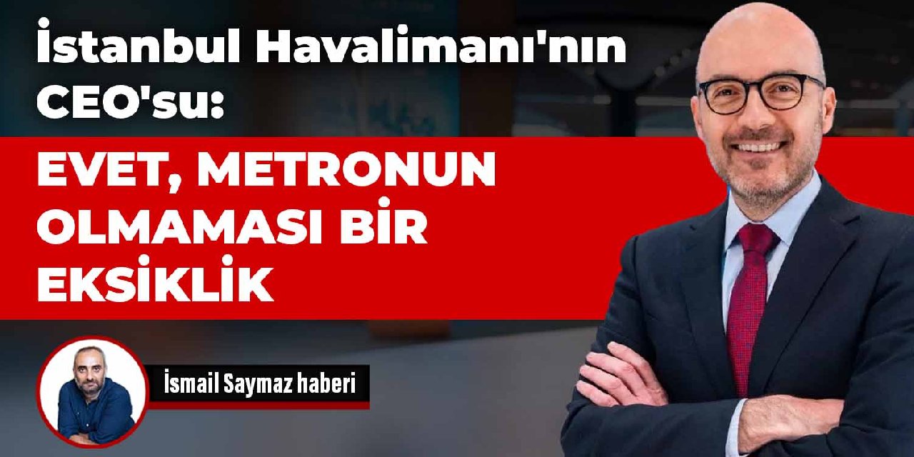 İstanbul Havalimanı'nın CEO'su: Evet, metronun olmaması bir eksiklik