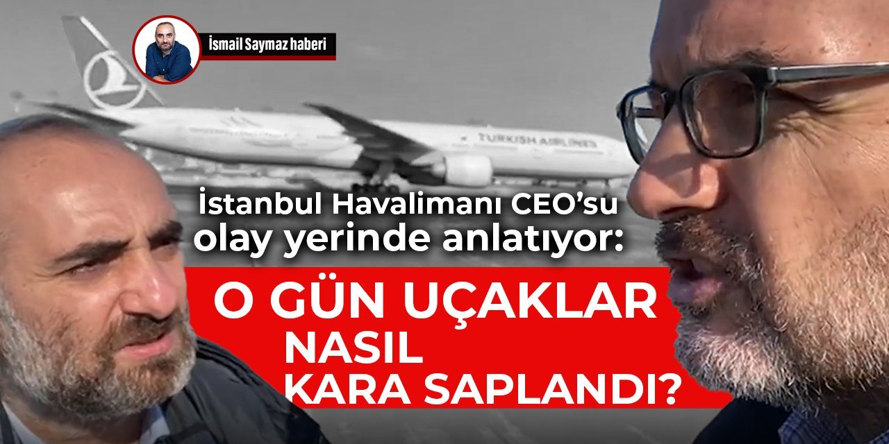 İstanbul Havalimanı CEO’su olay yerinde anlatıyor: O gün uçaklar nasıl kara saplandı
