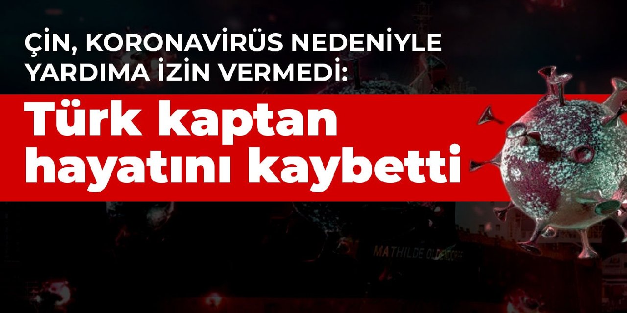 Çin, koronavirüs nedeniyle yardıma izin vermedi: Türk kaptan hayatını kaybetti