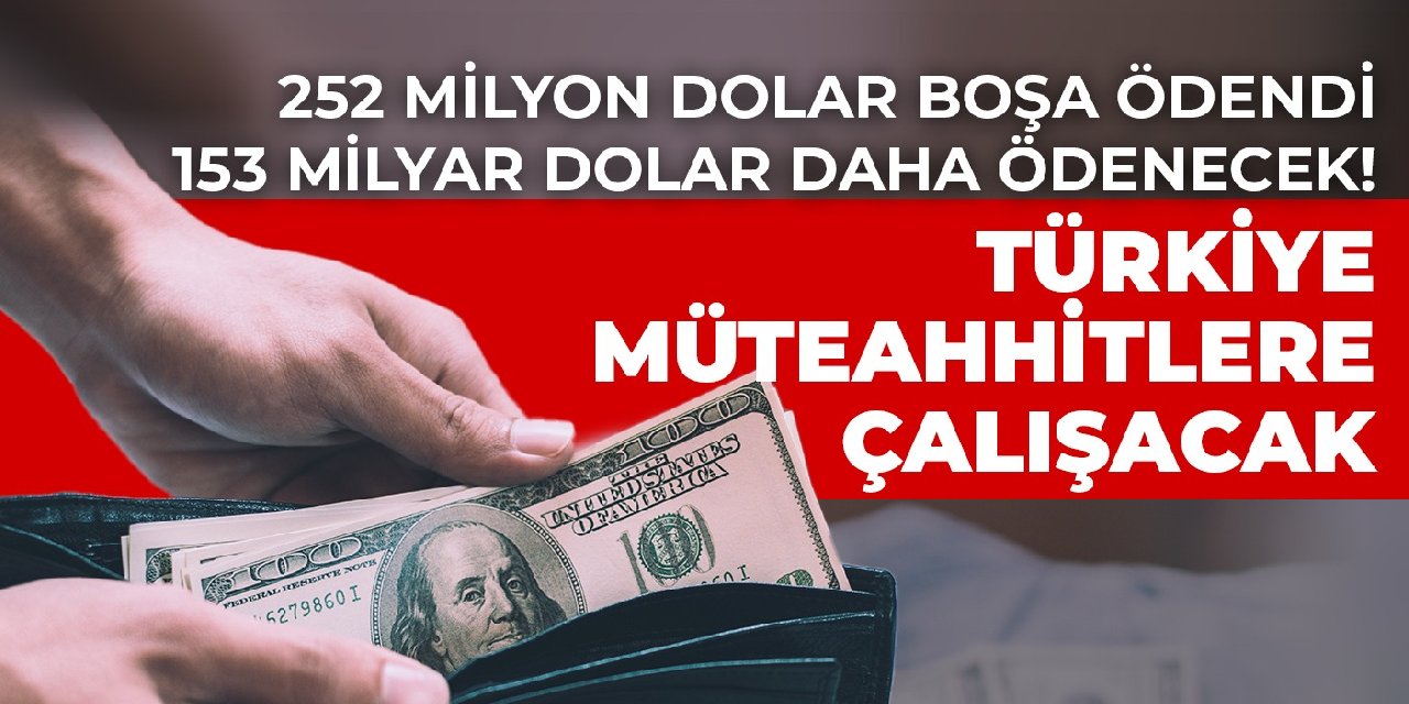252 milyon dolar boşa ödendi 153 milyar dolar daha ödenecek! 2045 yılına kadar Türkiye müteahhitlere çalışacak