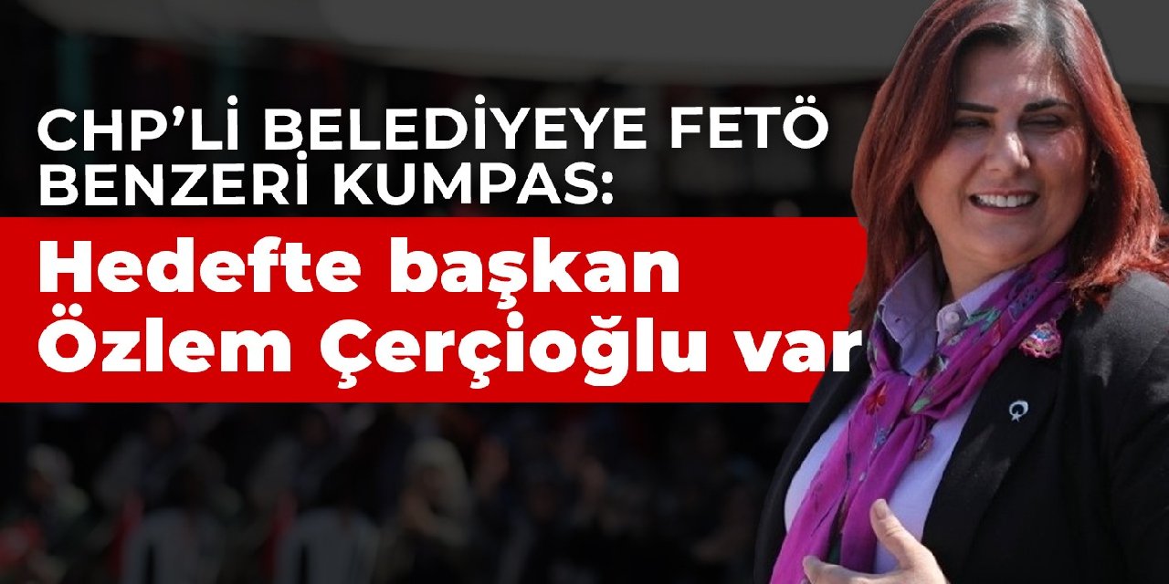 CHP’li belediyeye FETÖ benzeri kumpas: Hedefte başkan Özlem Çerçioğlu var