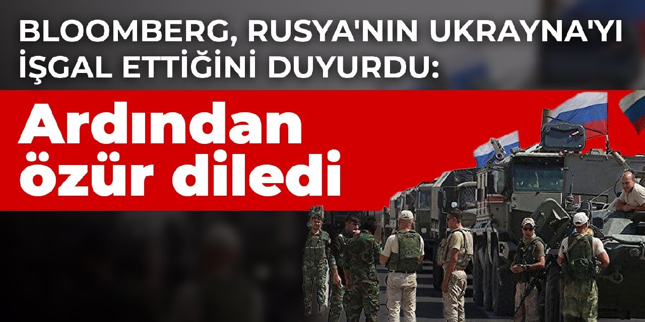 Bloomberg, Rusya'nın Ukrayna'yı işgal ettiğini duyurdu: Ardından özür diledi