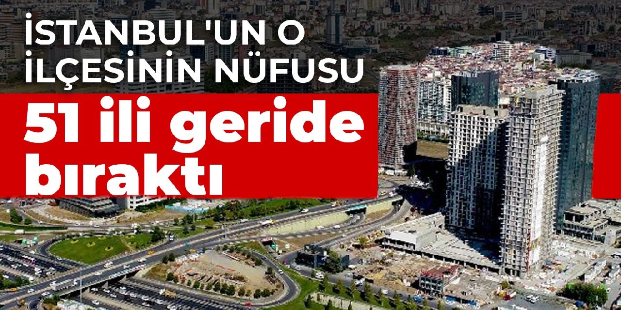 İstanbul'un o ilçesinin nüfusu 51 ili geride bıraktı