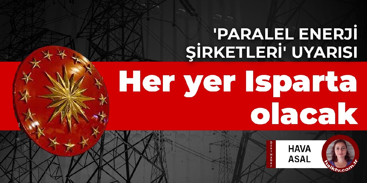Uzman izimden 'paralel enerji şirketleri' uyarısı: Her yer Isparta olacak