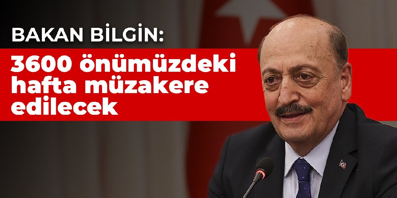 Bakan Bilgin: 3600 önümüzdeki hafta müzakere edilecek