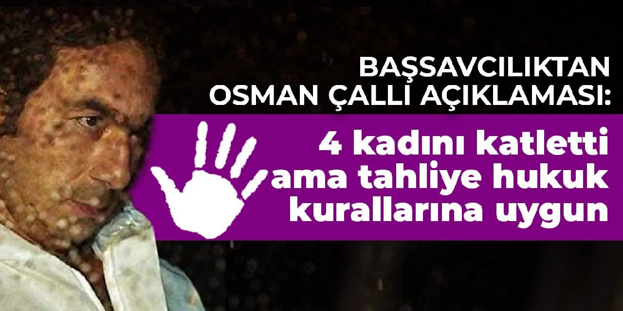 Başsavcılıktan Osman Çallı açıklaması: 4 kadını katletti ama tahliye hukuk kurallarına uygun