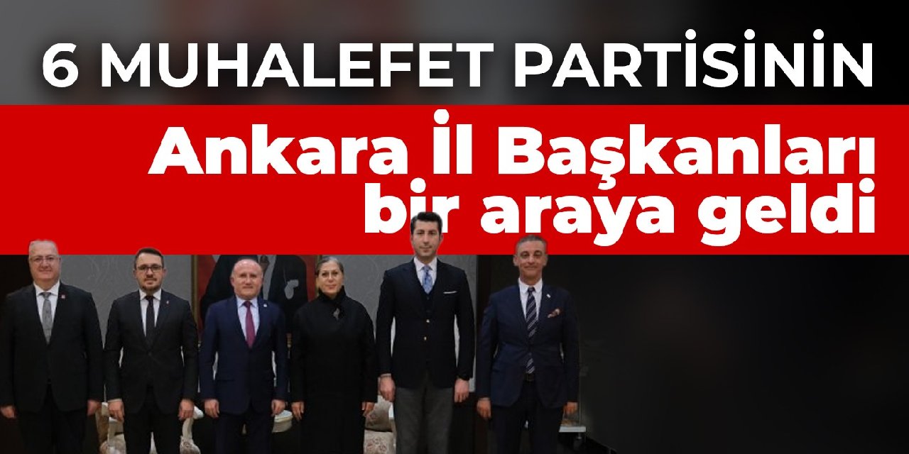 6 muhalefet partisinin Ankara İl Başkanları bir araya geldi