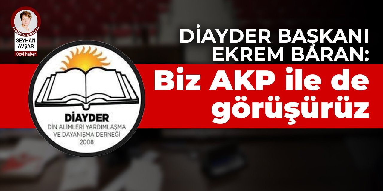 DİAYDER Başkanı Ekrem Baran: Biz AKP ile de görüşürüz