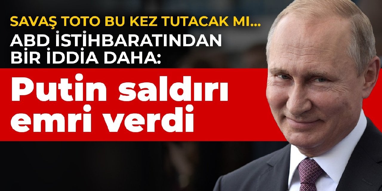 Savaş toto bu kez tutacak mı... ABD istihbaratından bir iddia daha: Putin saldırı emri verdi