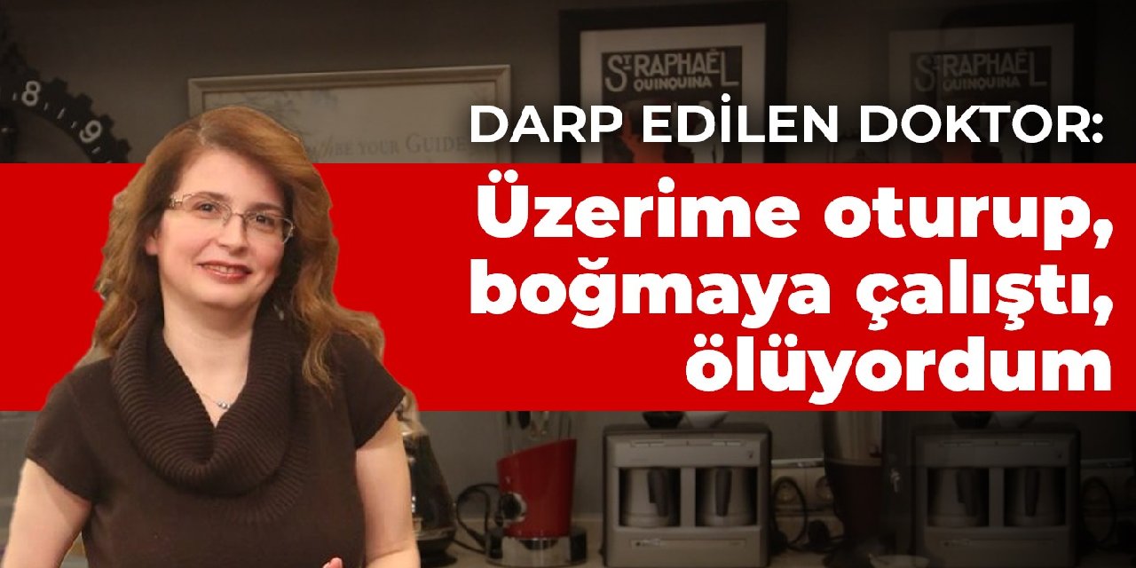 Darp edilen doktor: Üzerime oturup, boğmaya çalıştı, ölüyordum
