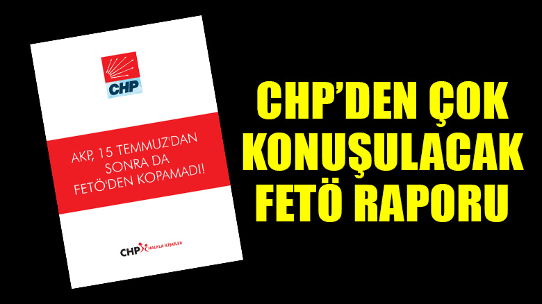 CHP'den çok konuşulacak FETÖ raporu: AKP, FETÖ'den kopamadı!