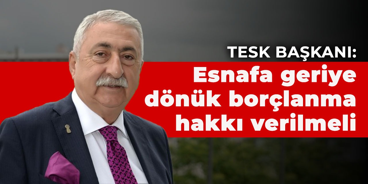TESK Başkanı: Esnafa geriye dönük borçlanma hakkı verilmeli
