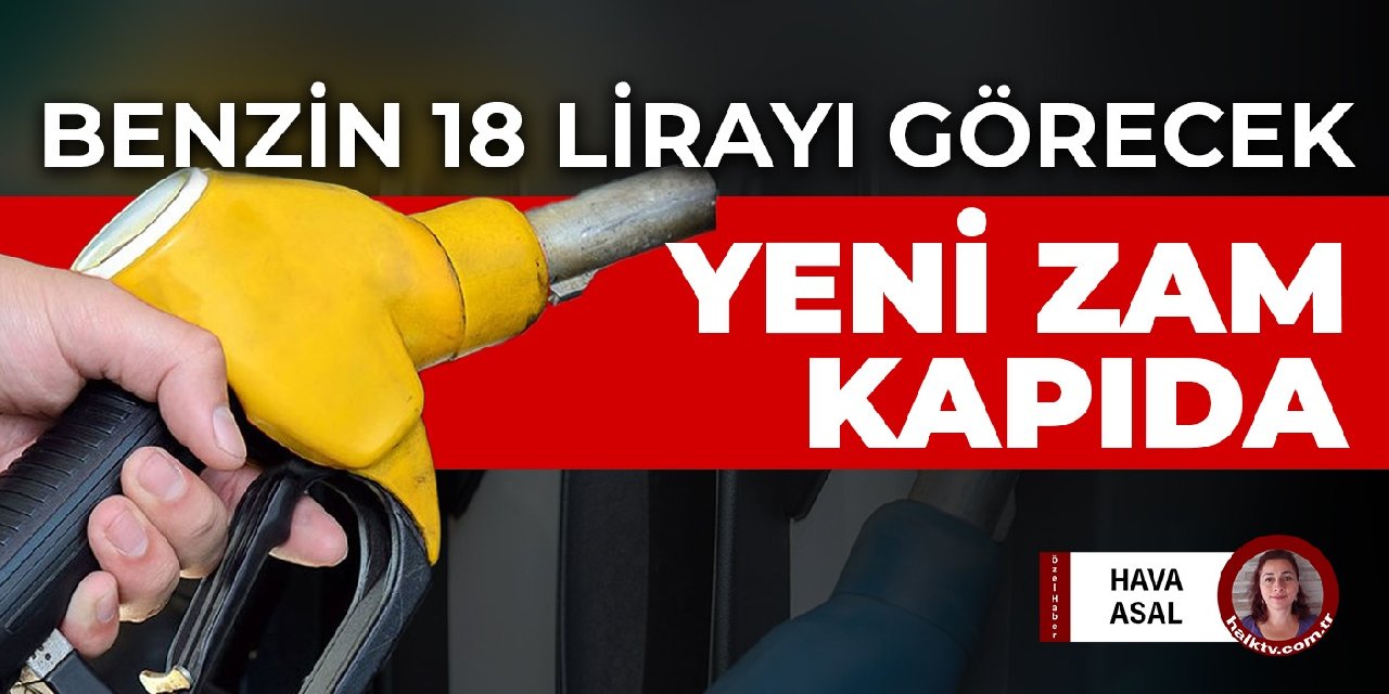 Benzin, motorin ve LPG'ye yeni zam kapıda! Benzin 18 liranın üstünü görecek