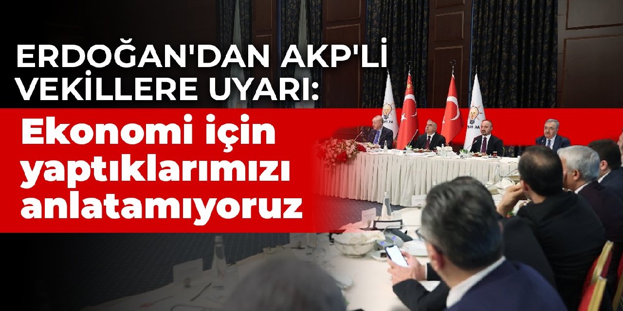 Erdoğan'dan AKP'li vekillere uyarı: Ekonomi için yaptıklarımızı anlatamıyoruz