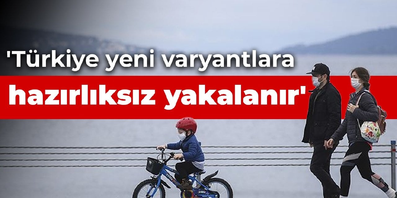 'Türkiye yeni varyantlara hazırlıksız yakalanır'