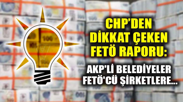 CHP’den dikkat çeken FETÖ raporu: AKP'li belediyeler FETÖ'cü şirketlere...