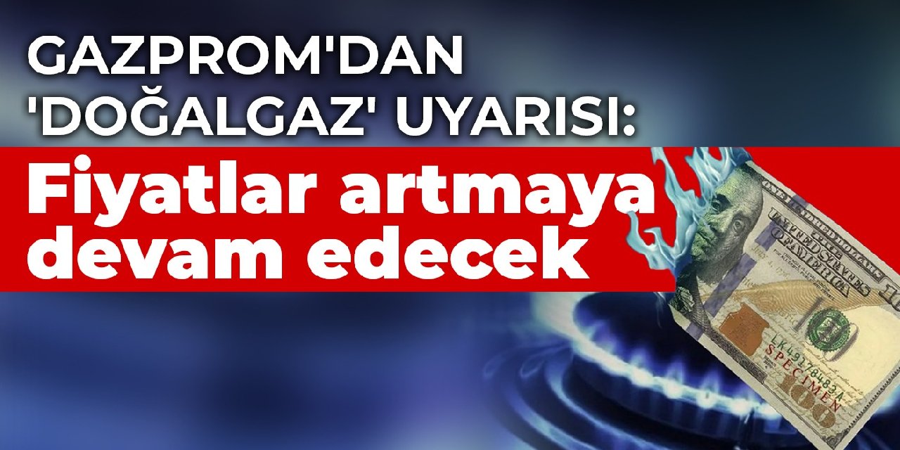 Gazprom'dan 'doğalgaz' uyarısı: Fiyatlar artmaya devam edecek