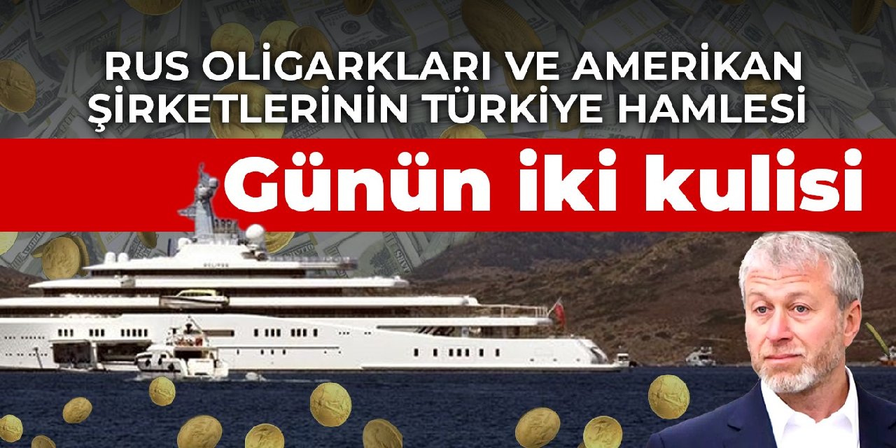 Günün iki kulisi: Rus oligarkları ve Amerikan şirketlerinin Türkiye hamlesi