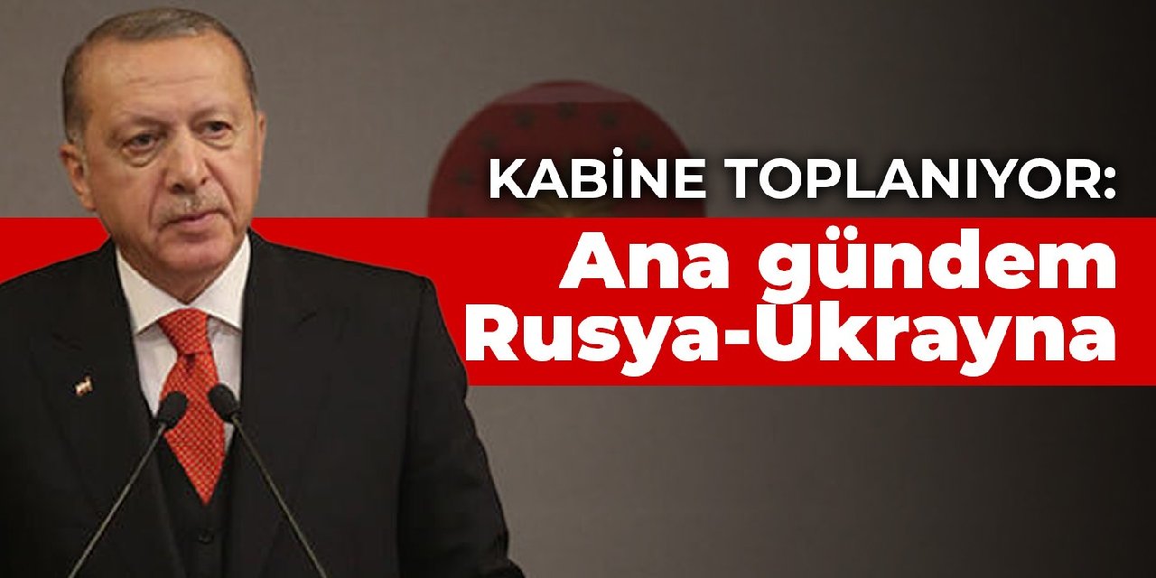 Kabine toplanıyor: Ana gündem Rusya-Ukrayna