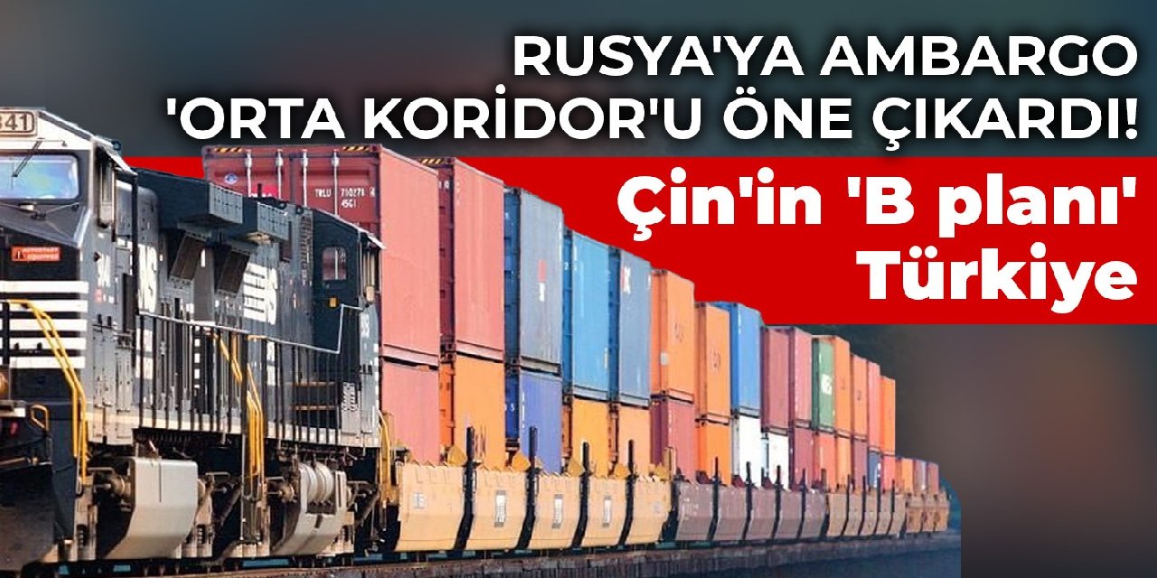 Rusya'ya ambargo 'Orta Koridor'u öne çıkardı! Çin'in 'B planı' Türkiye