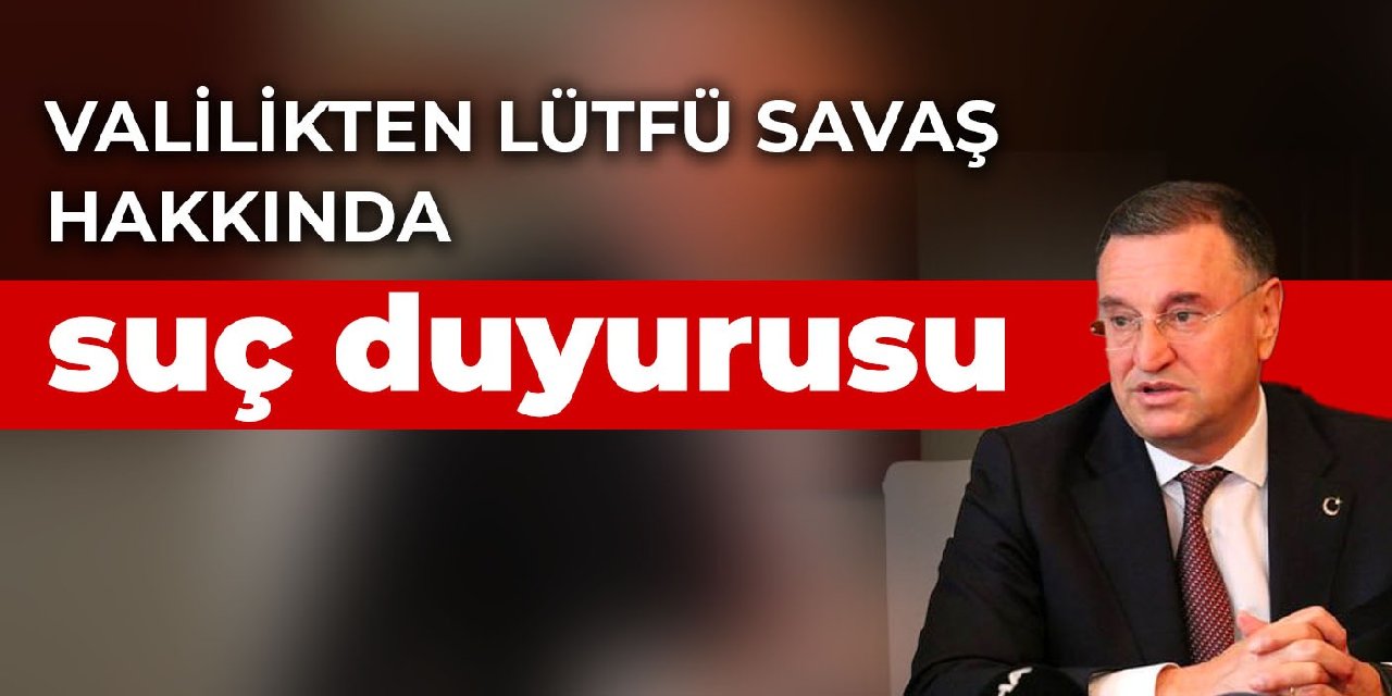 Valilikten Lütfü Savaş hakkında suç duyurusu