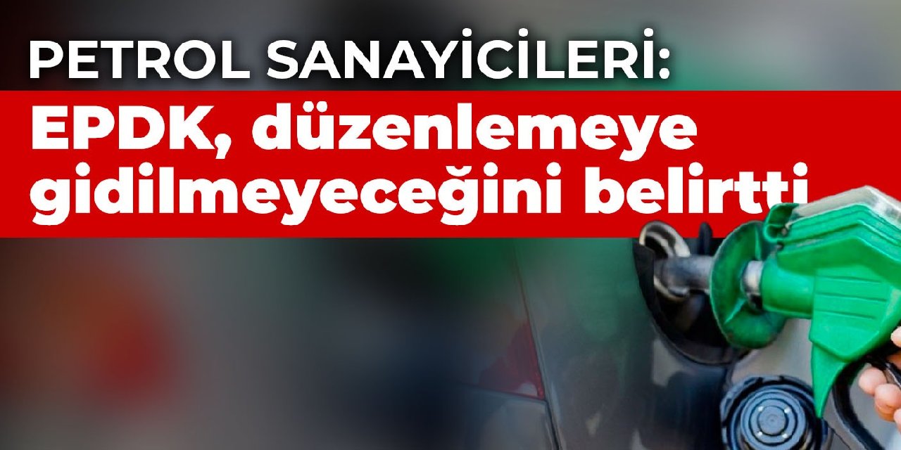 Petrol sanayicileri: EPDK, düzenlemeye gidilmeyeceğini belirtti
