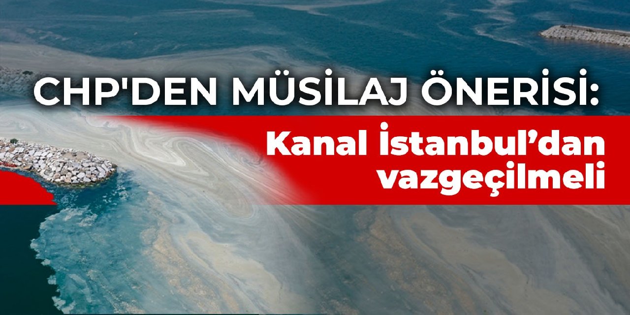CHP'den müsilaj raporu : Kanal İstanbul'dan vazgeçilmeli