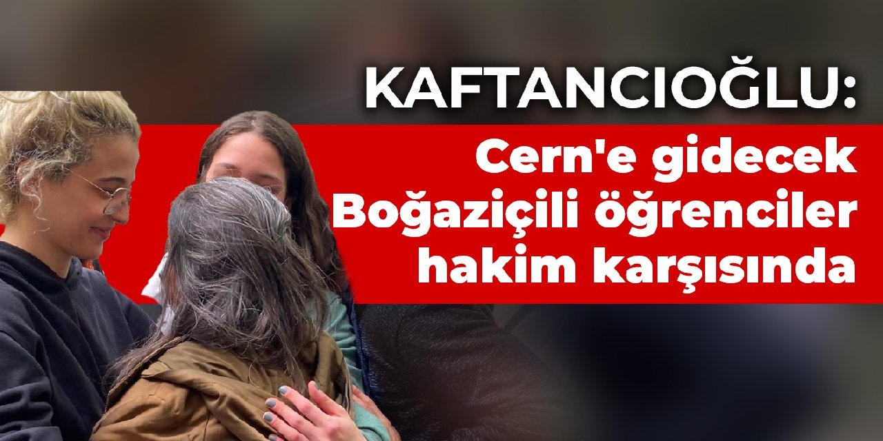 Kaftancıoğlu: Cern'e gidecek Boğaziçili öğrenciler hakim karşısında