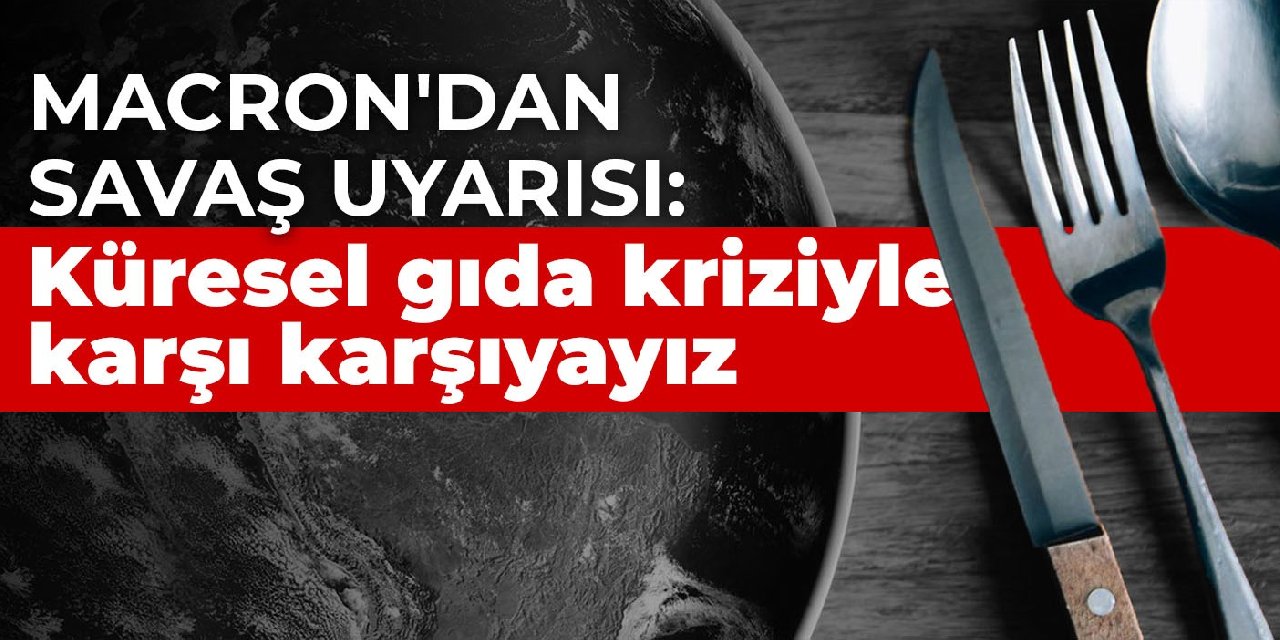 Macron'dan savaş uyarısı: Küresel gıda kriziyle karşı karşıyayız