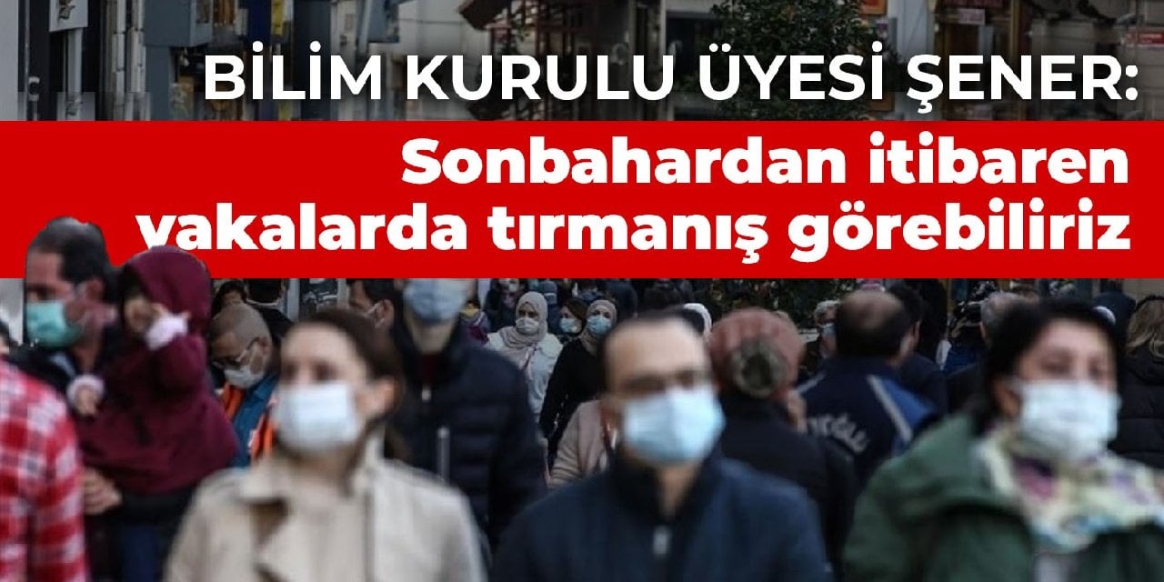 Bilim Kurulu Üyesi Şener: Sonbahardan itibaren vakalarda tırmanış görebiliriz