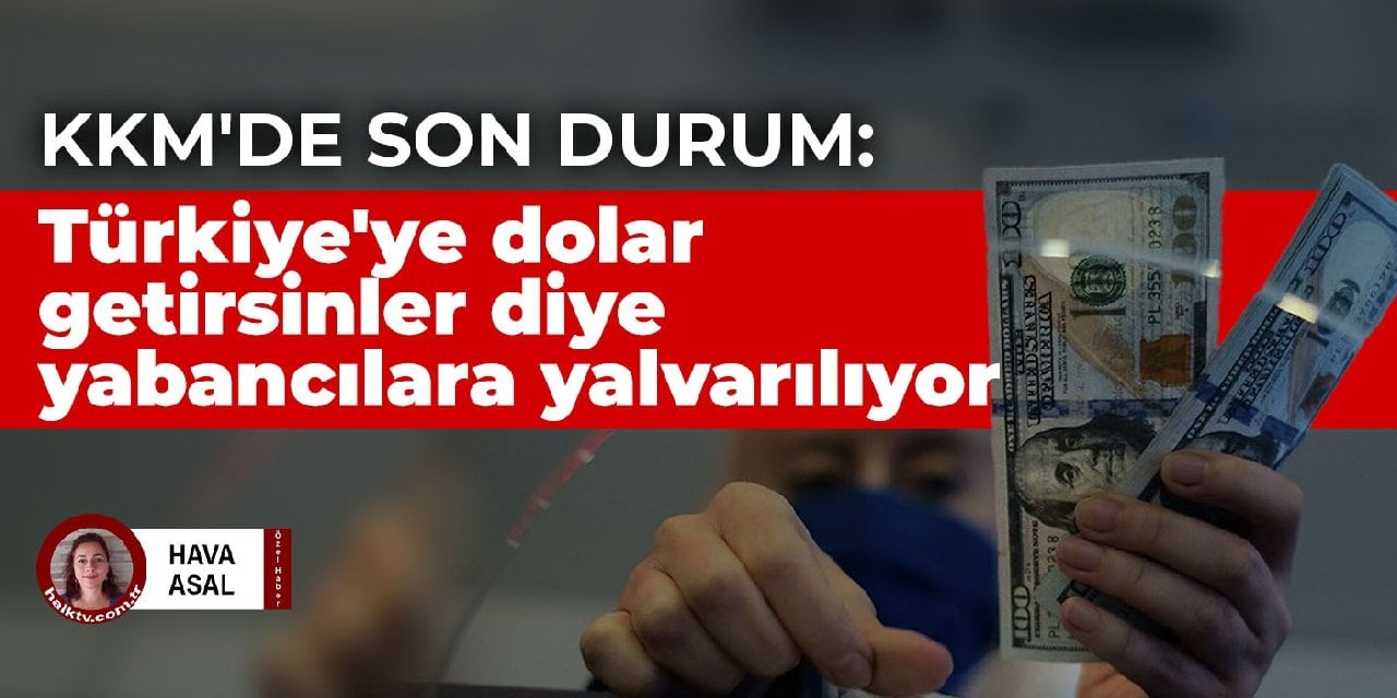 KKM'de son durum: Türkiye'ye dolar getirsinler diye yabancılara yalvarılıyor