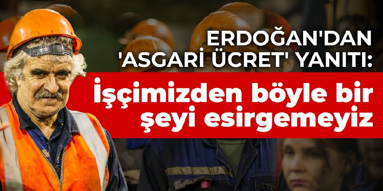Erdoğan'dan 'Asgari ücret' yanıtı: İşçimizden böyle bir şeyi esirgemeyiz