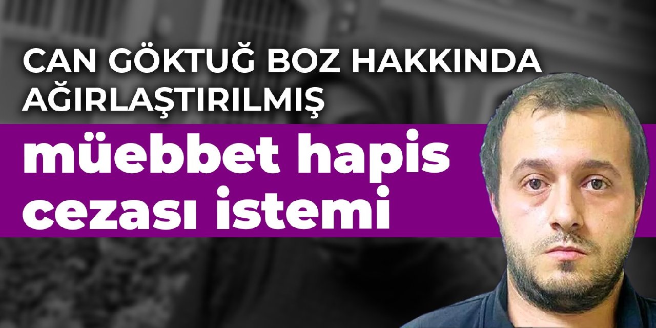 Can Göktuğ Boz hakkında ağırlaştırılmış müebbet hapis cezası istemi