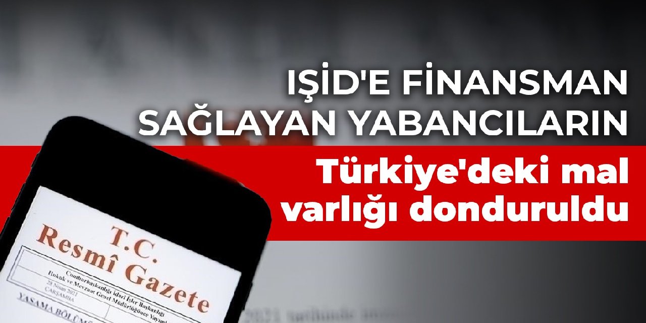 IŞİD'e finansman sağlayan yabancıların Türkiye'deki mal varlığı donduruldu