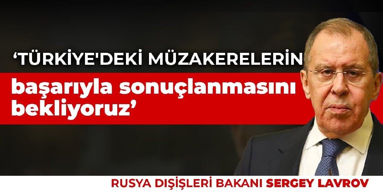Lavrov: Türkiye'deki müzakerelerin başarıyla sonuçlanmasını bekliyoruz