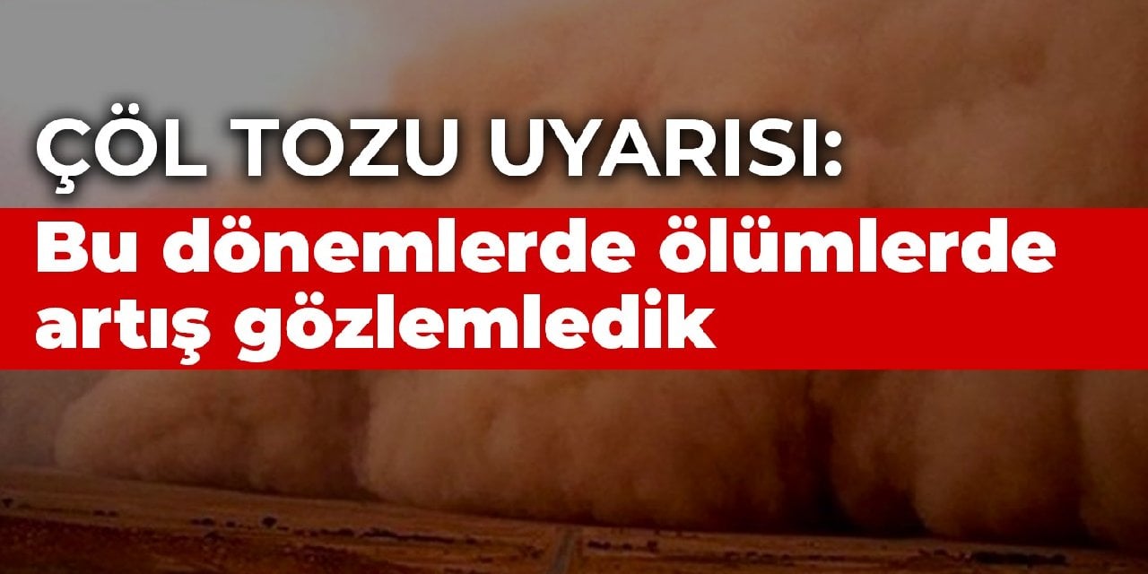 Çöl tozu uyarısı: Bu dönemlerde ölümlerde artış gözlemledik