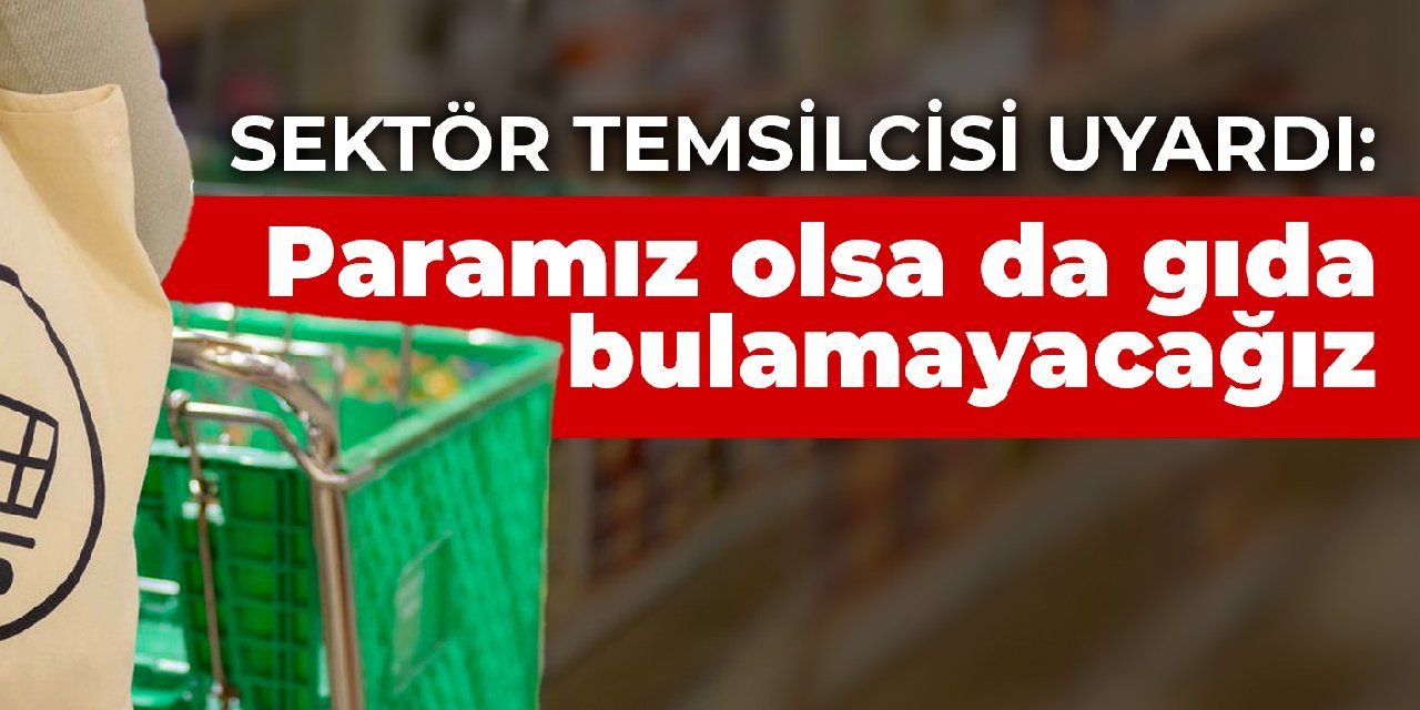 Sektör temsilcisi uyardı: Paramız olsa da gıda bulamayacağız