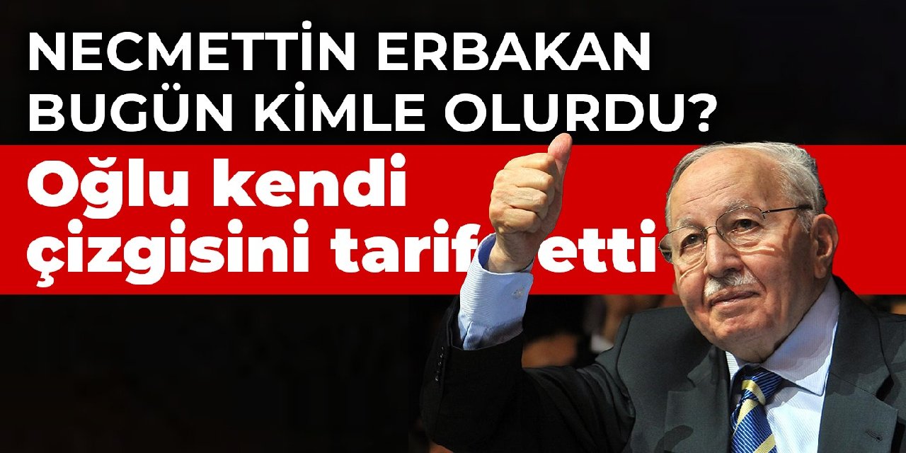 Necmettin Erbakan bugün kimle olurdu? Oğlu kendi çizgisini tarif etti