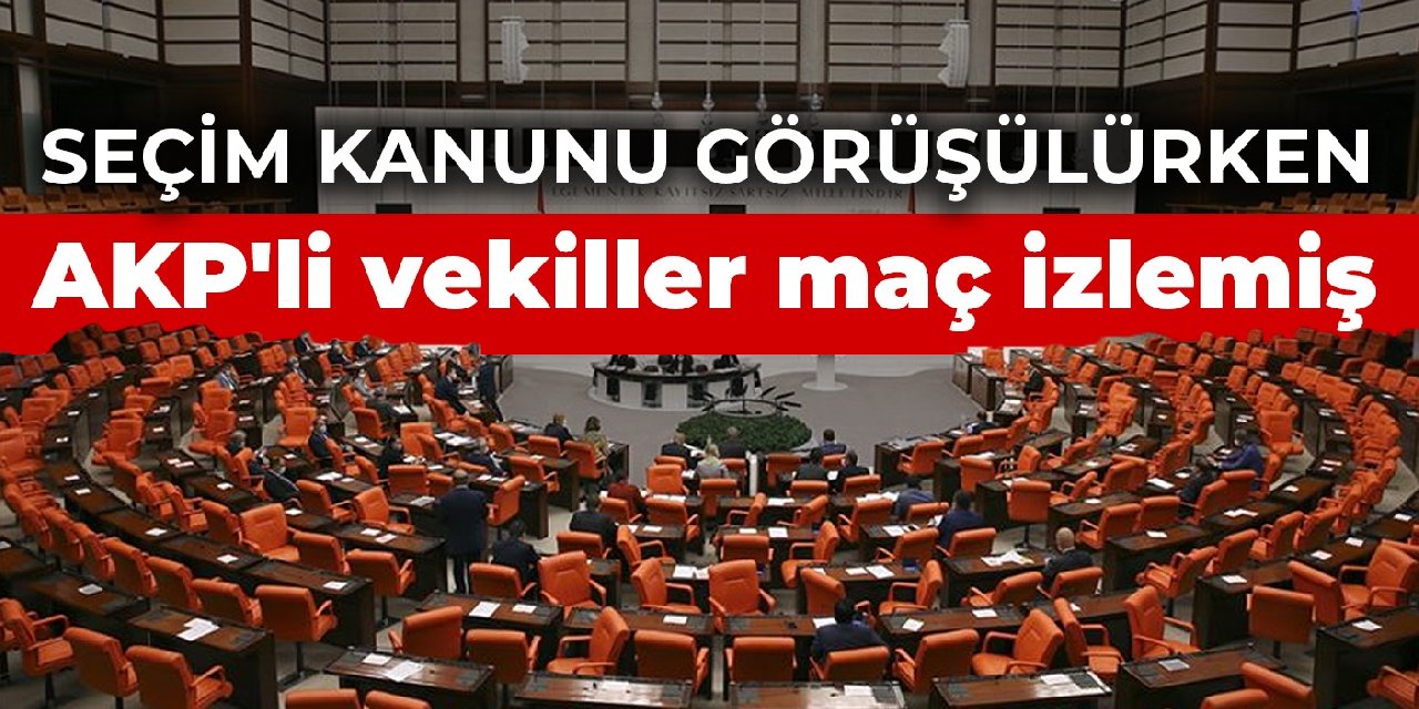 Seçim kanunu görüşülürken AKP'li vekiller maç izlemiş