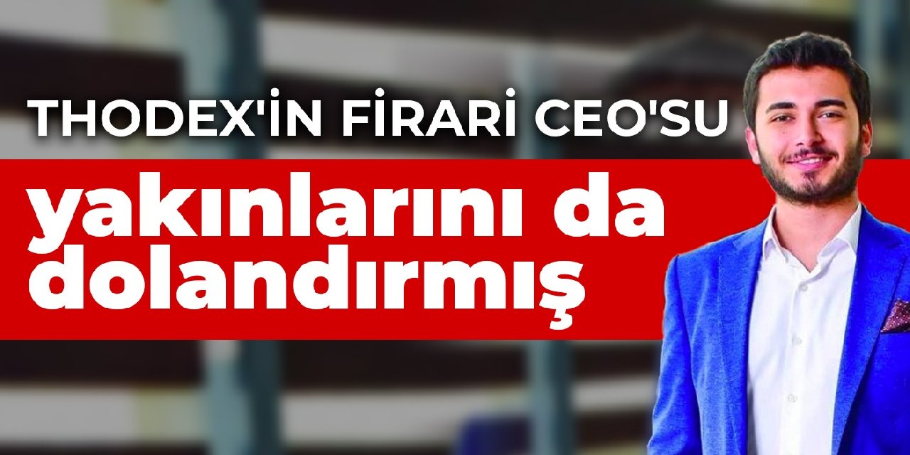 Thodex'in firari CEO'su yakınlarını da dolandırmış