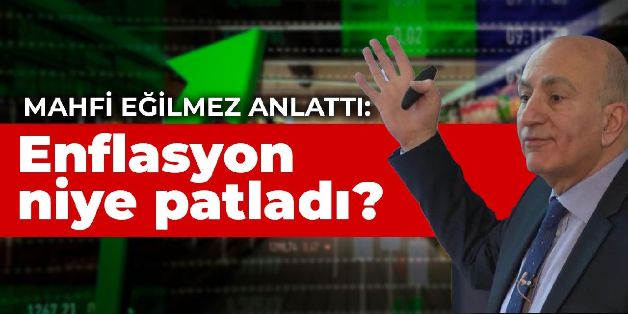 Mahfi Eğilmez herkesin anlayacağı şekilde anlattı: Enflasyon niye patladı?