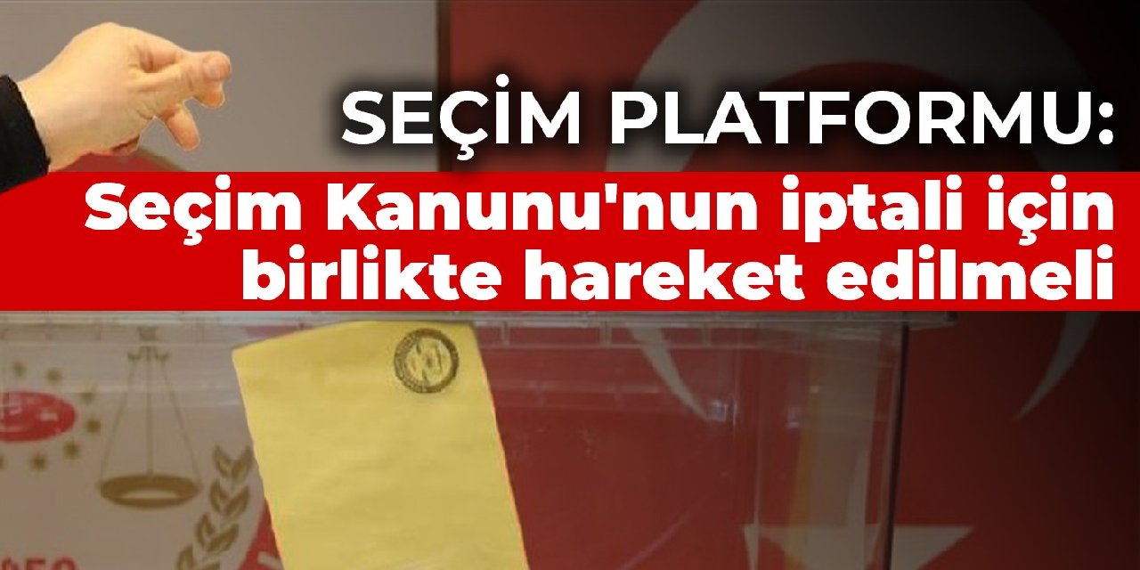 Adil Seçim İçin Seçim Güvenliği Platformu: Seçim Kanunu'nun iptali için birlikte hareket edilmeli
