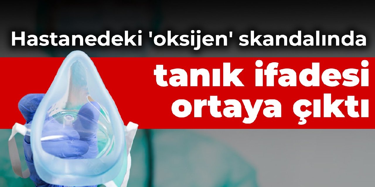 Hastanedeki oksijen skandalında tanık ifadesi ortaya çıktı