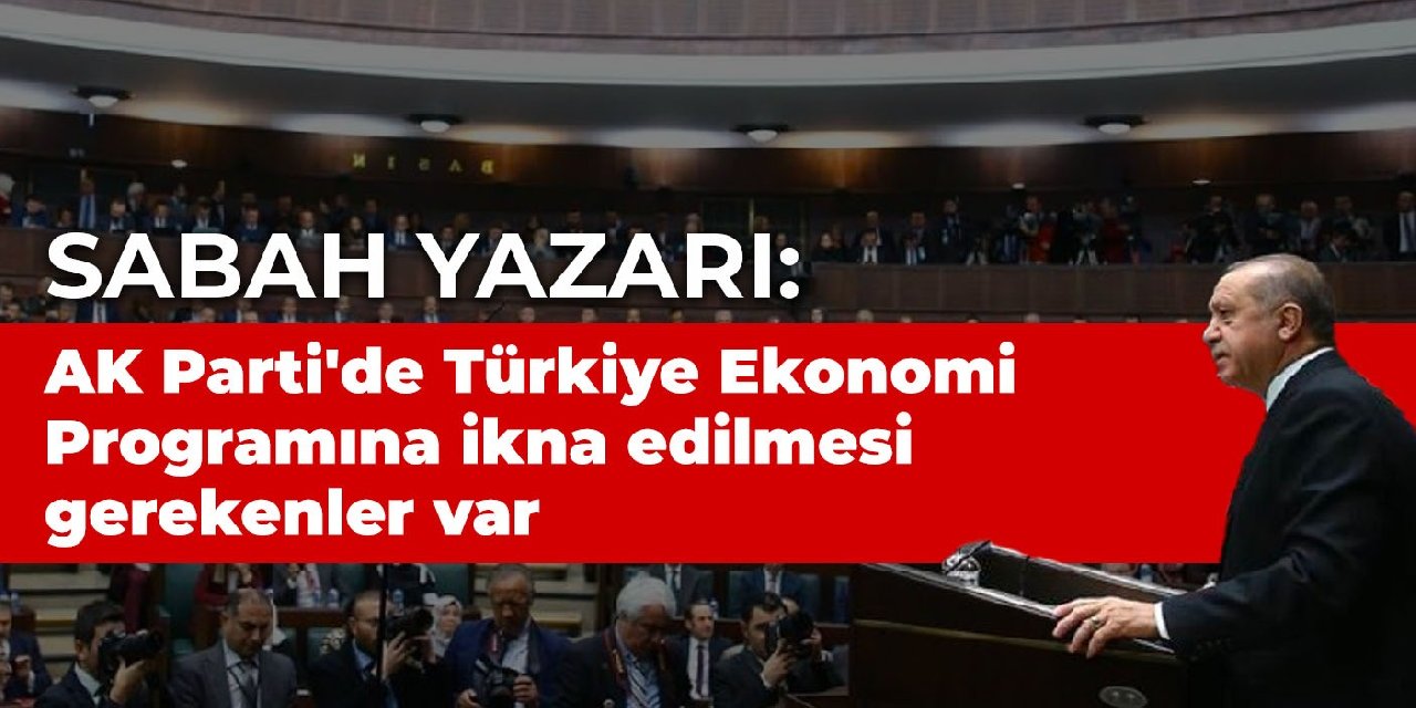 Sabah yazarı: AK Parti'de Türkiye Ekonomi Programı'na ikna edilmesi gerekenler var