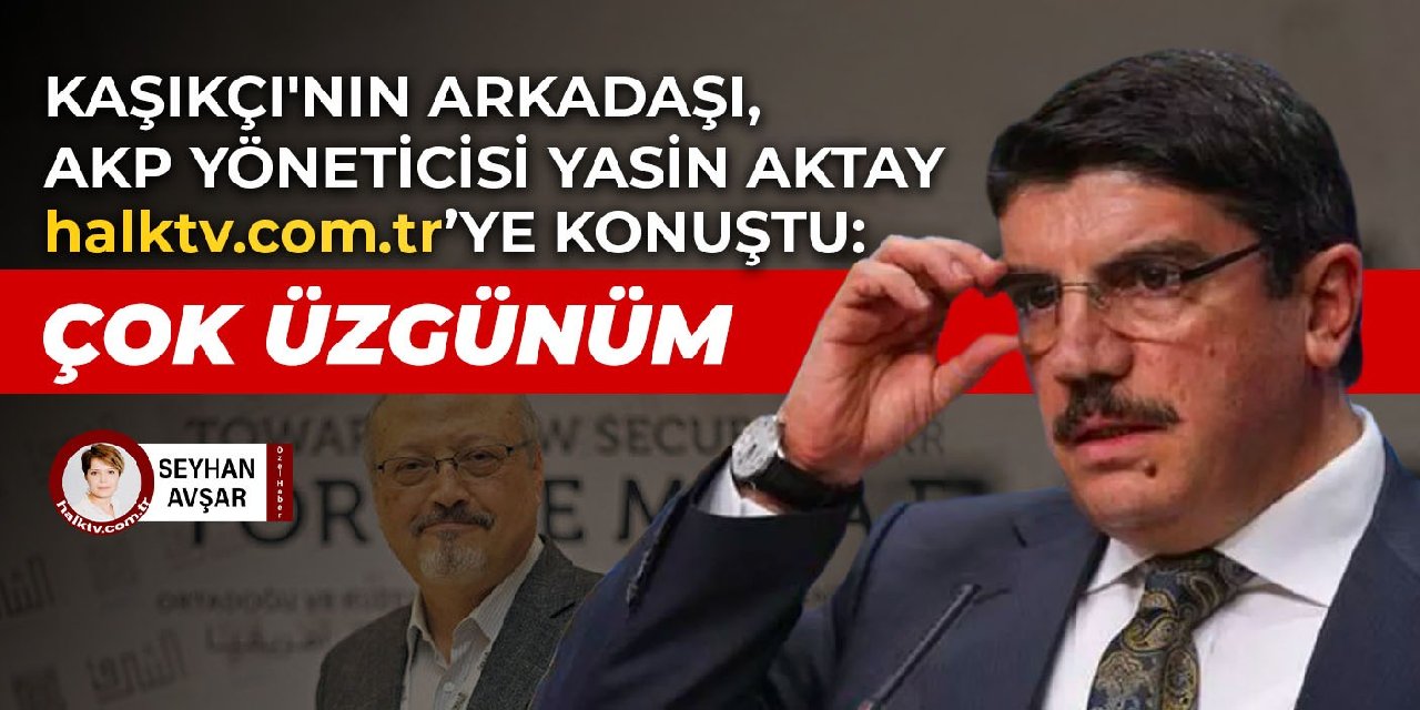 Kaşıkçı'nın arkadaşı, AKP yöneticisi Yasin Aktay halktv.com.tr'ye konuştu: Çok üzgünüm