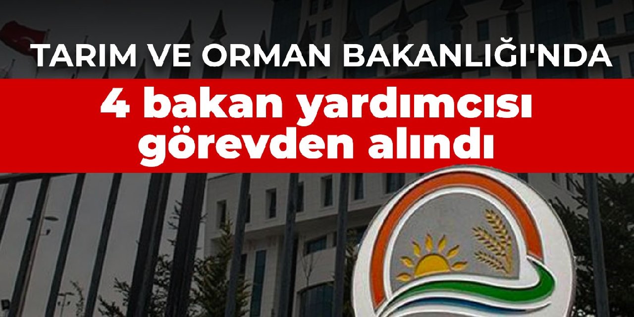 Tarım ve Orman Bakanlığı'nda 4 bakan yardımcısı görevden alındı
