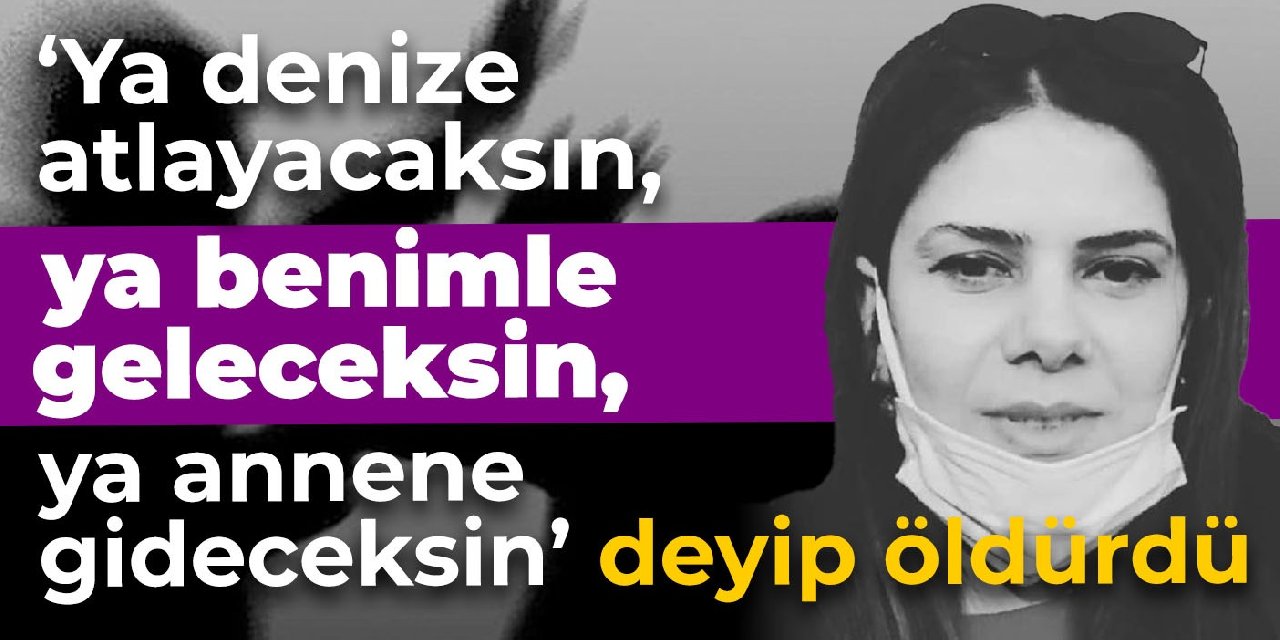 'Ya denize atlayacaksın, ya benimle geleceksin, ya annene gideceksin' deyip öldürdü
